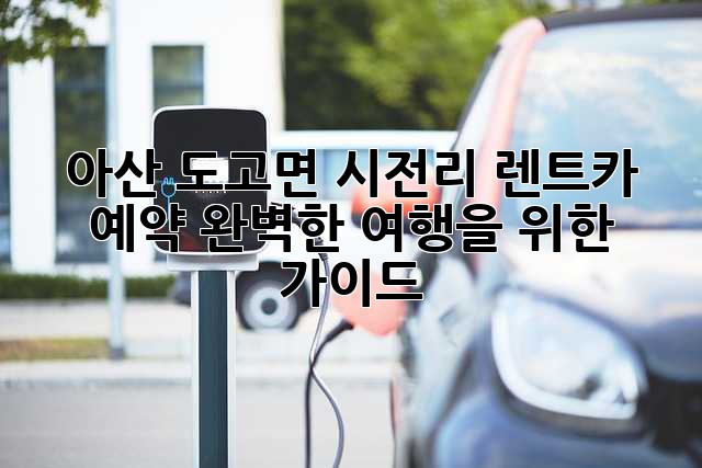 아산 도고면 시전리 렌트카 예약: 완벽한 여행을 위한 가이드