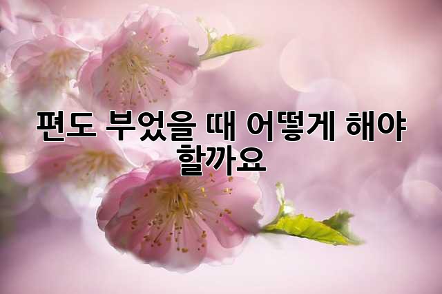 편도 부었을 때, 어떻게 해야 할까요?