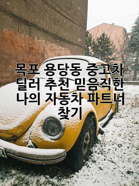 목포 용당동 중고차 딜러 추천: 믿음직한 나의 자동차 파트너 찾기