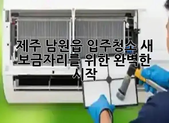 제주 남원읍 입주청소, 새 보금자리를 위한 완벽한 시작! ✨🌿