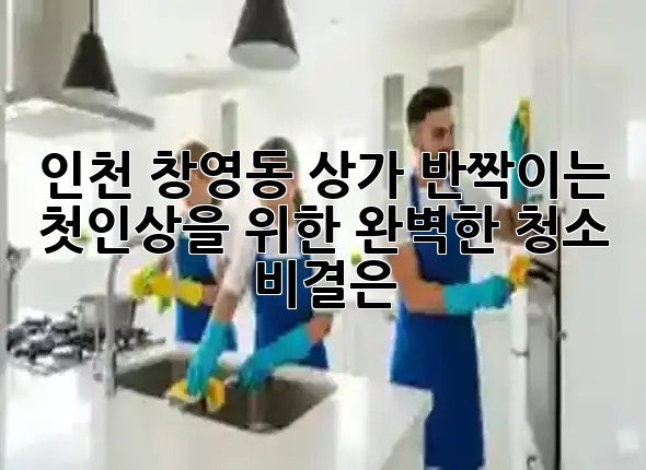 인천 창영동 상가, ✨반짝이는 첫인상을 위한 완벽한 청소 비결은?