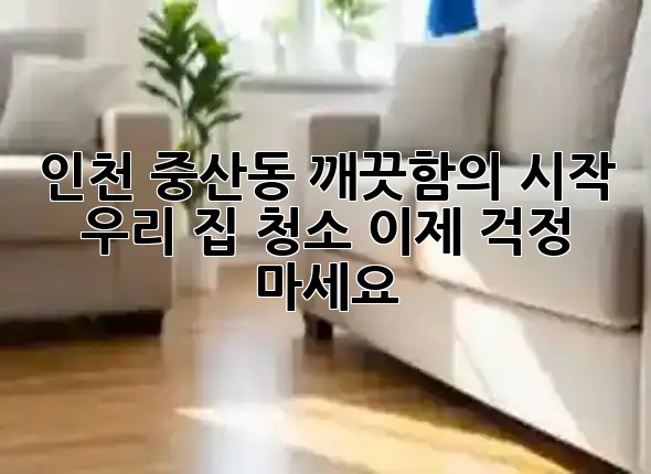 인천 중산동, 깨끗함의 시작! 🏡 우리 집 청소, 이제 걱정 마세요! ✨