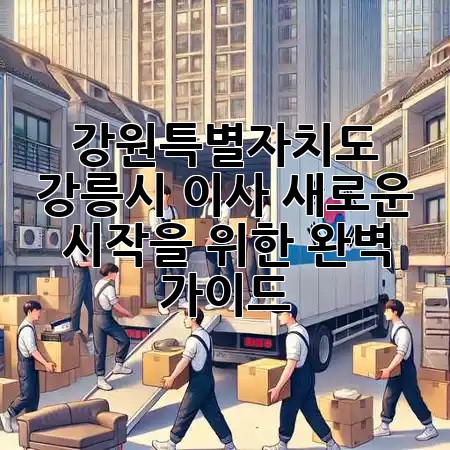 강원특별자치도 강릉시 이사, 새로운 시작을 위한 완벽 가이드 🏡✨