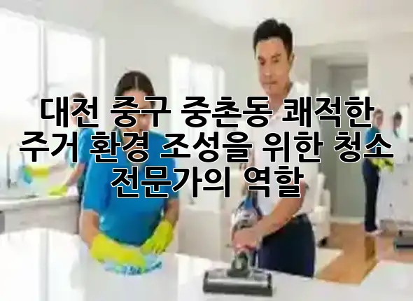 대전 중구 중촌동, 쾌적한 주거 환경 조성을 위한 청소 전문가의 역할 🏡✨