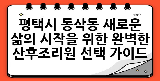 평택시 동삭동, 새로운 삶의 시작을 위한 완벽한 산후조리원 선택 가이드 👶💖✨ 평택시 동삭동, 새로운 삶의 시작을 위한 완벽한 산후조리원 선택 가이드 👶💖✨