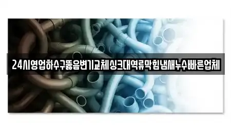 24시영업하수구뚫음변기교체싱크대역류막힘냄새누수빠른업체