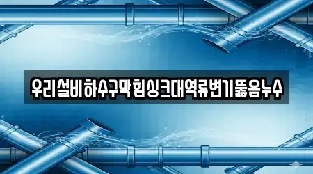 우리설비하수구막힘싱크대역류변기뚫음누수