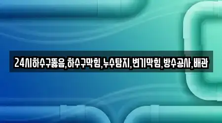 24시하수구뚫음,하수구막힘,누수탐지,변기막힘,방수공사,배관
