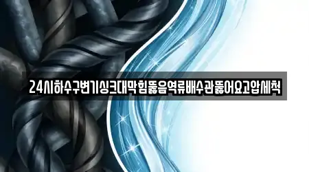 24시하수구변기싱크대막힘뚫음역류배수관뚫어요고압세척