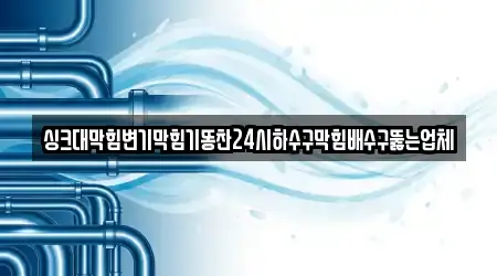 싱크대막힘변기막힘기똥찬24시하수구막힘배수구뚫는업체