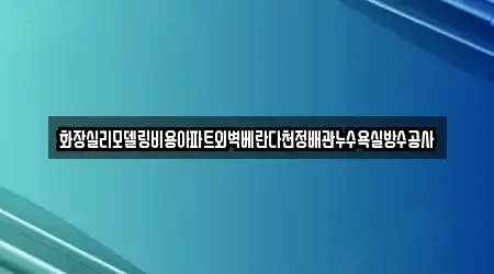 화장실리모델링비용아파트외벽베란다천정배관누수욕실방수공사