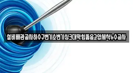 설비배관공사하수구변기소변기싱크대막힘뚫음고압세척누수공사