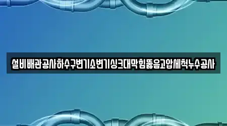 설비배관공사하수구변기소변기싱크대막힘뚫음고압세척누수공사