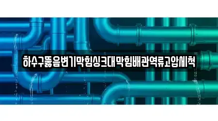 하수구뚫음변기막힘싱크대막힘배관역류고압세척