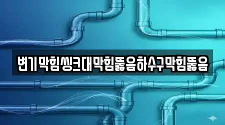 변기막힘씽크대막힘뚫음하수구막힘뚫음