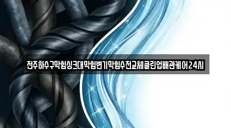 전주하수구막힘싱크대막힘변기막힘수전교체클린업배관케어24시