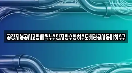 공장지붕공사고압세척누수탐지방수상하수도배관공사동파하수구