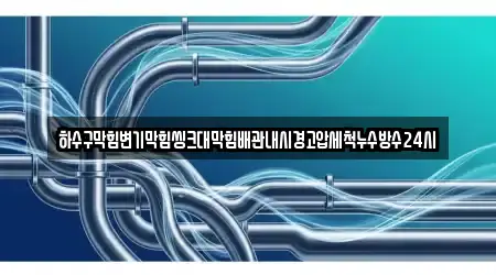 하수구막힘변기막힘씽크대막힘배관내시경고압세척누수방수24시