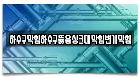 하수구막힘하수구뚫음싱크대막힘변기막힘