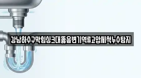 강남하수구막힘싱크대뚫음변기역류고압세척누수탐지