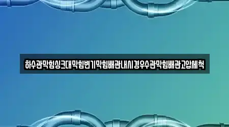 하수관막힘싱크대막힘변기막힘배관내시경우수관막힘배관고압세척