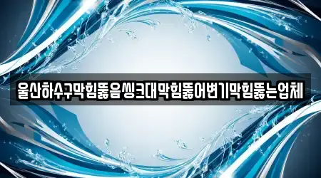 울산하수구막힘뚫음씽크대막힘뚫어변기막힘뚫는업체