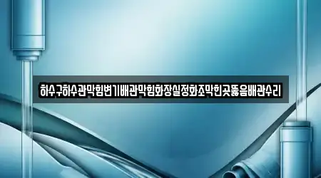 하수구하수관막힘변기배관막힘화장실정화조막힌곳뚫음배관수리