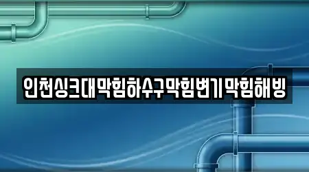인천싱크대막힘하수구막힘변기막힘해빙