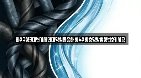 하수구싱크대변기세면대막힘뚫음해빙누수방충망방범창번호키시공