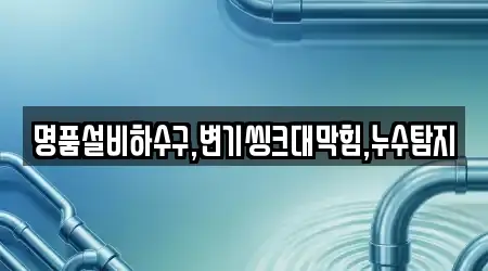 명품설비하수구,변기씽크대막힘,누수탐지