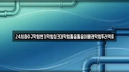 24시하수구막힘변기막힘싱크대막힘뚫음뚫음이배관막힘뚜러역류