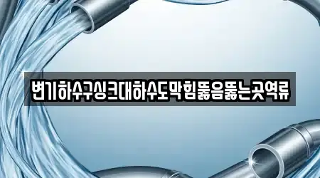 변기하수구싱크대하수도막힘뚫음뚫는곳역류