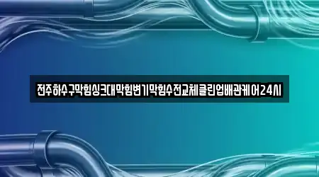 전주하수구막힘싱크대막힘변기막힘수전교체클린업배관케어24시