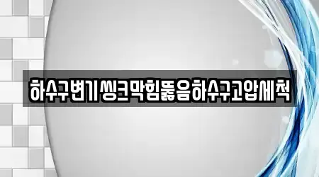 하수구변기씽크막힘뚫음하수구고압세척