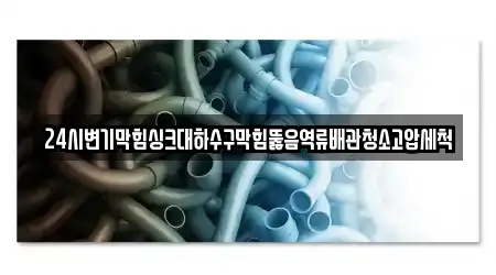 24시변기막힘싱크대하수구막힘뚫음역류배관청소고압세척