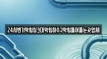 24시변기막힘싱크대막힘하수구막힘뚫어뚫는곳업체