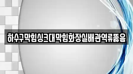 하수구막힘싱크대막힘화장실배관역류뚫음