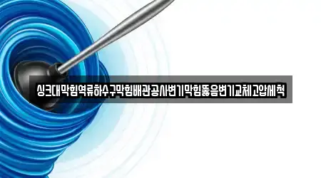 싱크대막힘역류하수구막힘배관공사변기막힘뚫음변기교체고압세척