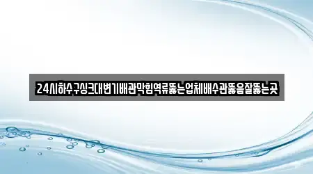 24시하수구싱크대변기배관막힘역류뚫는업체배수관뚫음잘뚫는곳