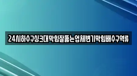 24시하수구싱크대막힘잘뚫는업체변기막힘배수구역류