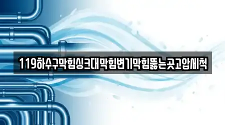 119하수구막힘싱크대막힘변기막힘뚫는곳고압세척