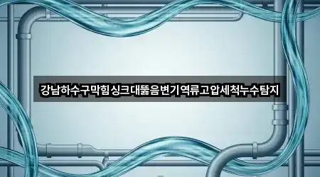 강남하수구막힘싱크대뚫음변기역류고압세척누수탐지
