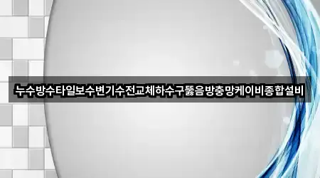 누수방수타일보수변기수전교체하수구뚫음방충망케이비종합설비