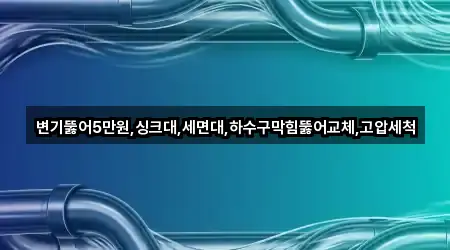 변기뚫어5만원,싱크대,세면대,하수구막힘뚫어교체,고압세척