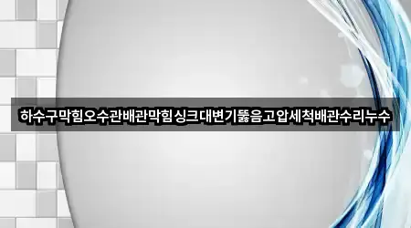 하수구막힘오수관배관막힘싱크대변기뚫음고압세척배관수리누수